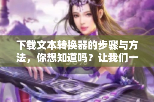 下载文本转换器的步骤与方法，你想知道吗？让我们一起来了解一下吧！