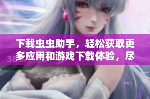 下载虫虫助手，轻松获取更多应用和游戏下载体验，尽在这里！