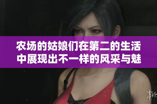 农场的姑娘们在第二的生活中展现出不一样的风采与魅力
