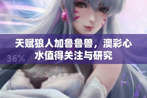天赋狼人加鲁鲁兽，澳彩**值得关注与研究