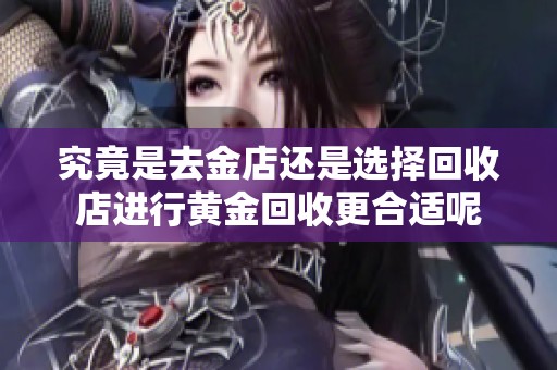 究竟是去金店还是选择回收店进行黄金回收更合适呢