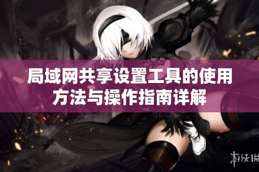 局域网共享设置工具的使用方法与操作指南详解