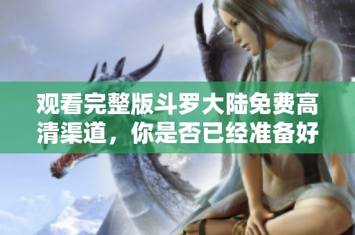 观看完整版斗罗大陆免费高清渠道，你是否已经准备好在线观看了呢