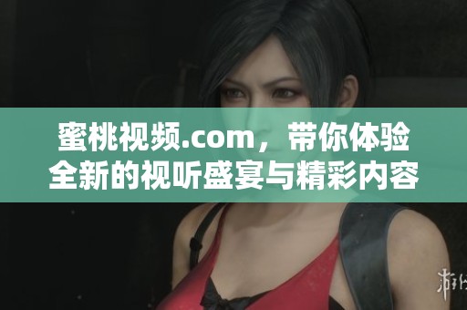 蜜桃视频.com，带你体验全新的视听盛宴与精彩内容！
