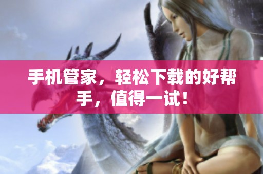 手机管家，轻松下载的好帮手，值得一试！