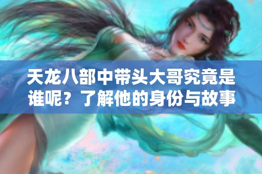 天龙八部中带头大哥究竟是谁呢？了解他的身份与故事。