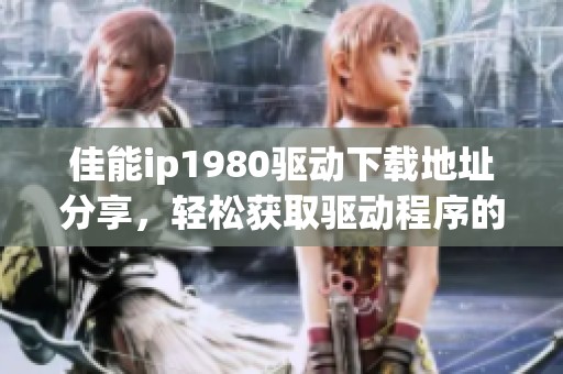 佳能ip1980驱动下载地址分享，轻松获取驱动程序的方法介绍
