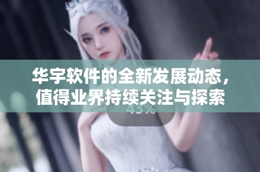 华宇软件的全新发展动态，值得业界持续关注与探索