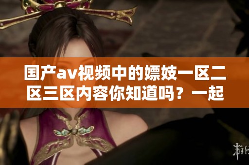 国产**视频中的嫖妓一区二区三区内容你知道吗？一起来探讨吧！