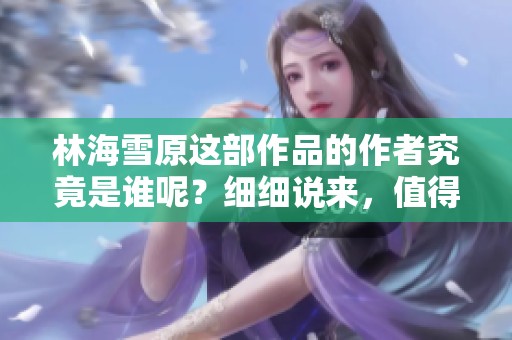 林海雪原这部作品的作者究竟是谁呢？细细说来，值得我们探讨一下。