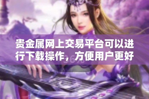 贵金属网上交易平台可以进行下载操作，方便用户更好地进行投资。