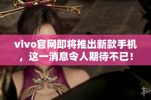 vivo官网即将推出新款手机，这一消息令人期待不已！