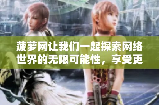 菠萝网让我们一起探索网络世界的无限可能性，享受更多有趣内容。