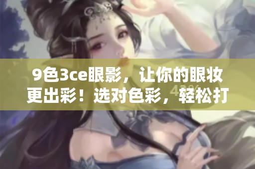9色3ce眼影，让你的眼妆更出彩！选对色彩，轻松打造完美眼妆效果。