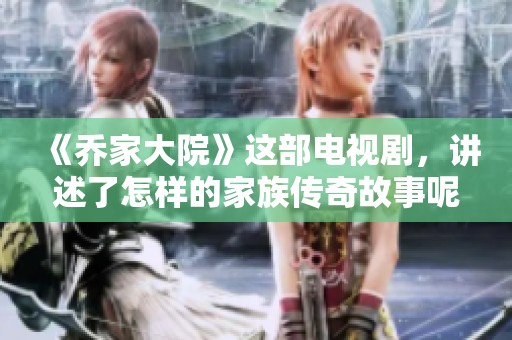 《乔家大院》这部电视剧，讲述了怎样的家族传奇故事呢