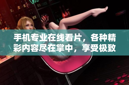 手机专业在线看片，各种精彩内容尽在掌中，享受极致观影体验！