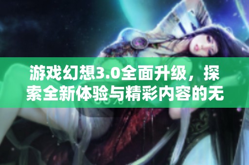 游戏幻想3.0全面升级，探索全新体验与精彩内容的无限可能