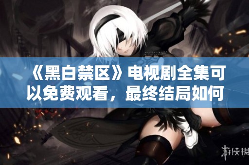 《黑白禁区》电视剧全集可以免费观看，最终结局如何引人关注
