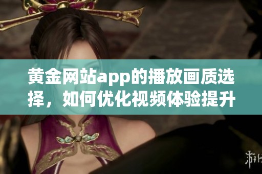 黄金网站app的播放画质选择，如何优化视频体验提升视觉享受