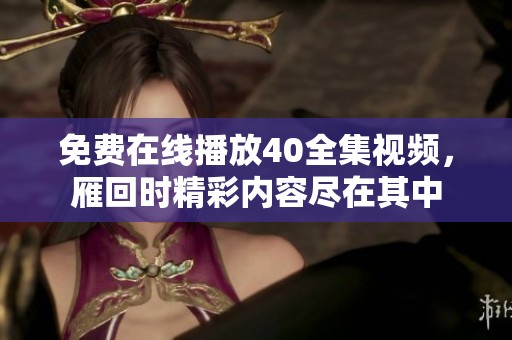 免费在线播放40全集视频，雁回时精彩内容尽在其中