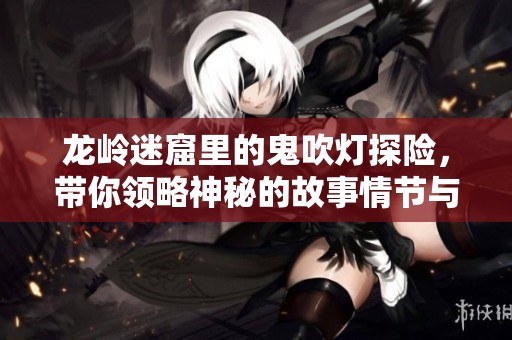 龙岭迷窟里的鬼吹灯探险，带你领略神秘的故事情节与惊险刺激