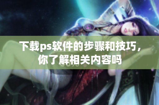下载ps软件的步骤和技巧，你了解相关内容吗