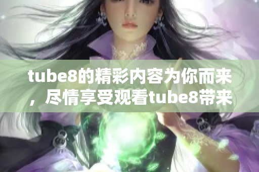 tube8的精彩内容为你而来，尽情享受观看tube8带来的乐趣！