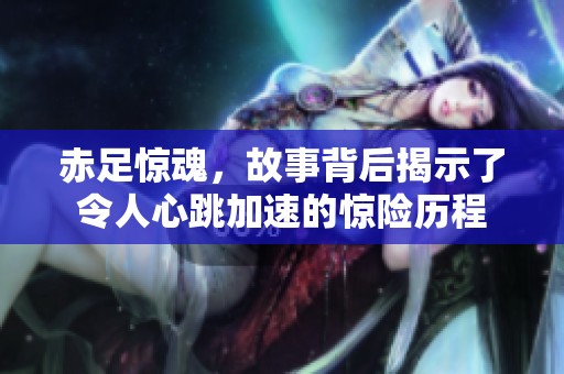 赤足惊魂，故事背后揭示了令人心跳加速的惊险历程