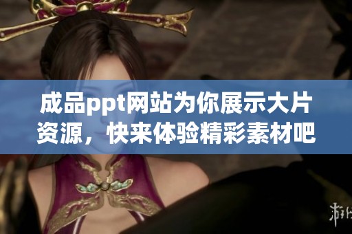 成品ppt网站为你展示大片资源，快来体验精彩素材吧