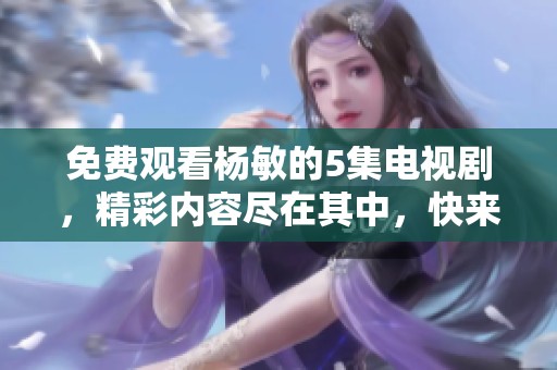 免费观看杨敏的5集电视剧，精彩内容尽在其中，快来体验吧！