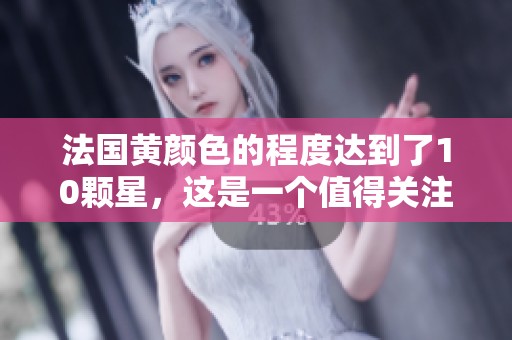 法国黄颜色的程度达到了10颗星，这是一个值得关注的现象。