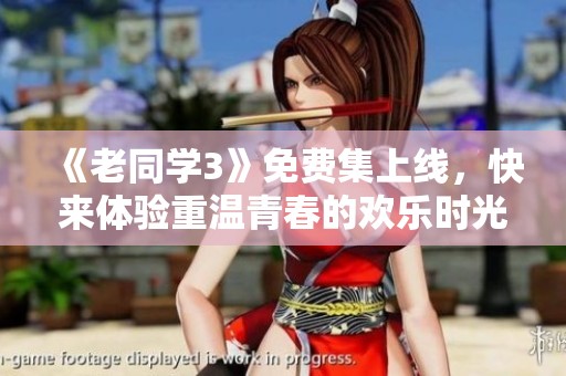 《老同学3》免费集上线，快来体验重温青春的欢乐时光！