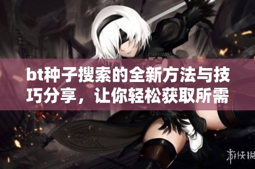 bt种子搜索的全新方法与技巧分享，让你轻松获取所需资源