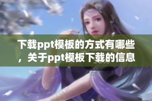 下载ppt模板的方式有哪些，关于ppt模板下载的信息分享