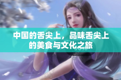 中国的舌尖上，品味舌尖上的美食与文化之旅
