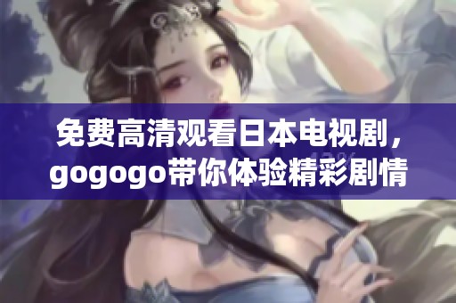 免费高清观看日本电视剧，gogogo带你体验精彩剧情新感受