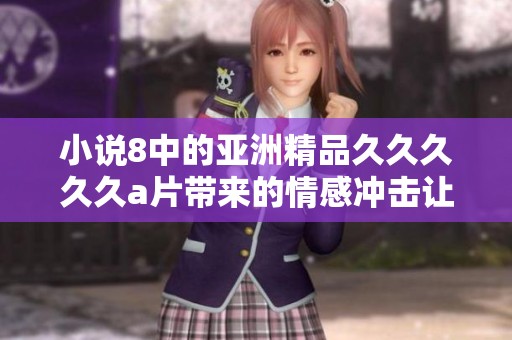 小说8中的亚洲精品****久**带来的情感冲击让人难以忘怀