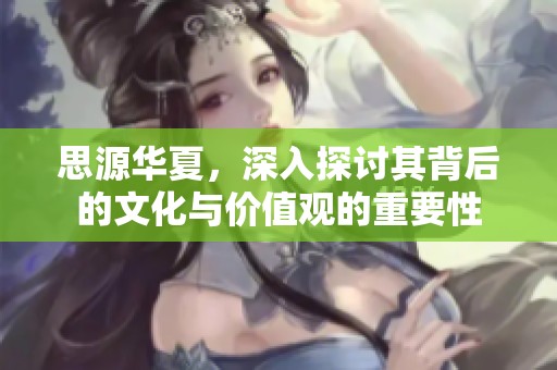 思源华夏，深入探讨其背后的文化与价值观的重要性