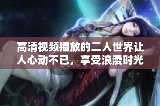 高清视频播放的二人世界让人心动不已，享受浪漫时光的最佳选择