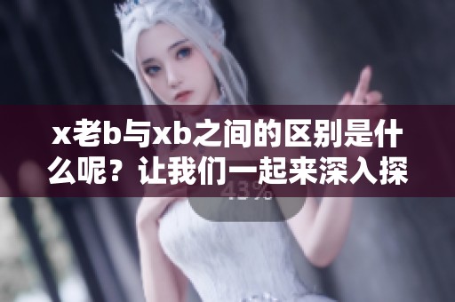 x老b与xb之间的区别是什么呢？让我们一起来深入探讨一下这两者的差异。