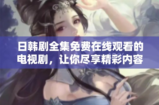 日韩剧全集免费在线观看的电视剧，让你尽享精彩内容与精彩瞬间