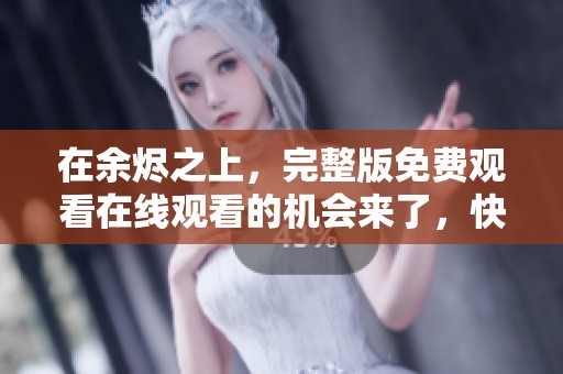 在余烬之上，完整版免费观看在线观看的机会来了，快来体验吧！