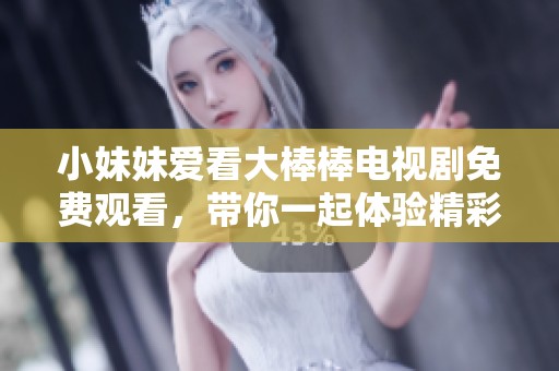 小妹妹爱看大棒棒电视剧免费观看，带你一起体验精彩剧情