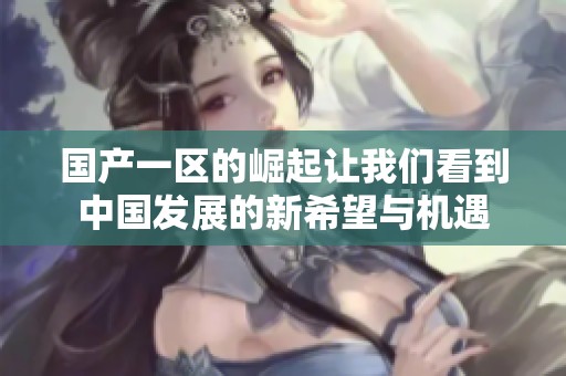 国产一区的崛起让我们看到中国发展的新希望与机遇