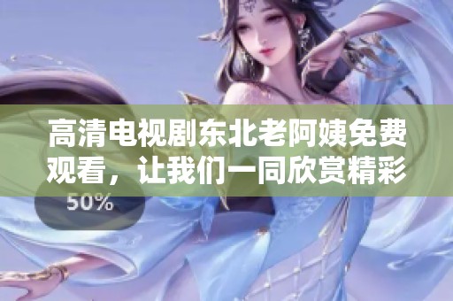 高清电视剧东北老阿姨免费观看，让我们一同欣赏精彩的故事情节吧