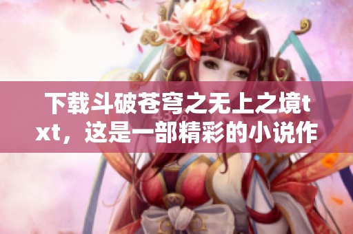 下载斗破苍穹之无上之境txt，这是一部精彩的小说作品