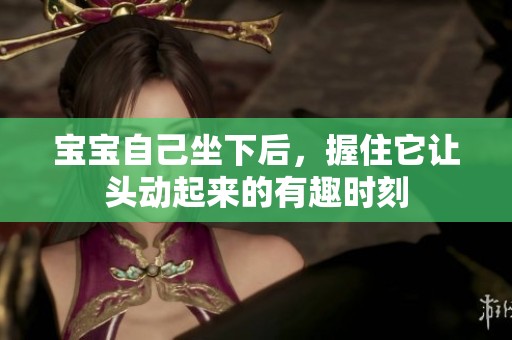 宝宝自己坐下后，握住它让头动起来的有趣时刻