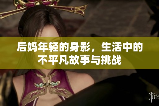后妈年轻的身影，生活中的不平凡故事与挑战