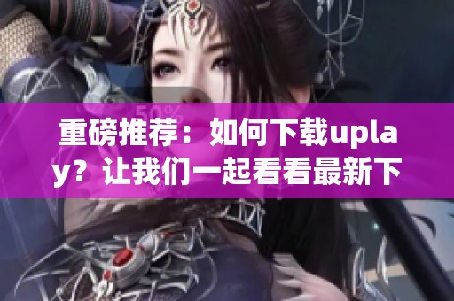 重磅推荐：如何下载uplay？让我们一起看看最新下载方法！