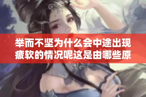 举而不坚为什么会中途出现疲软的情况呢这是由哪些原因引起的